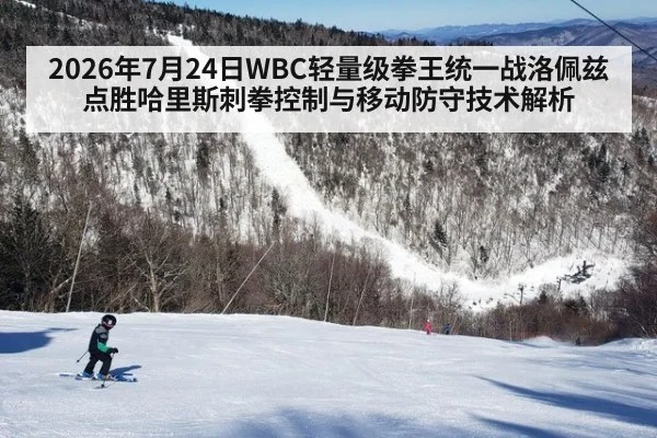 2026年7月24日WBC轻量级拳王统一战洛佩兹点胜哈里斯刺拳控制与移动防守技术解析