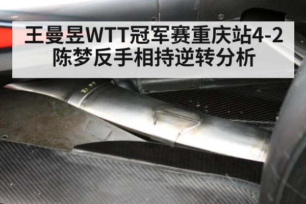 王曼昱WTT冠军赛重庆站4-2陈梦反手相持逆转分析