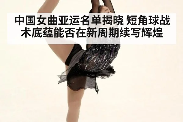 中国女曲亚运名单揭晓 短角球战术底蕴能否在新周期续写辉煌
