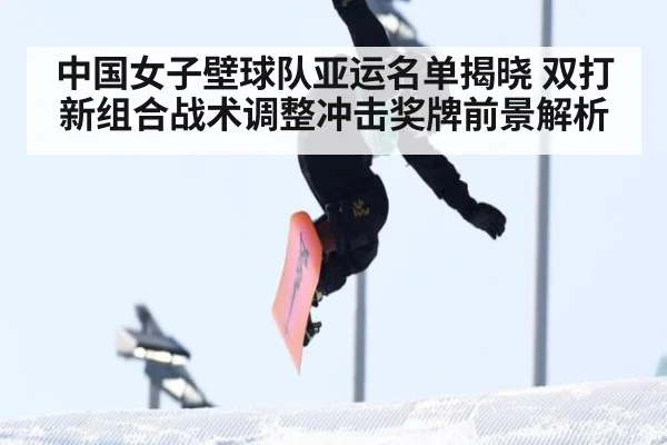 中国女子壁球队亚运名单揭晓 双打新组合战术调整冲击奖牌前景解析