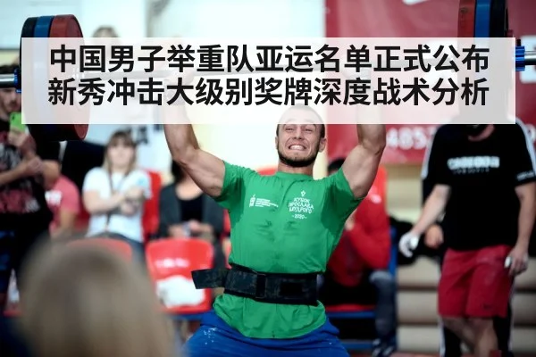 中国男子举重队亚运名单正式公布新秀冲击大级别奖牌深度战术分析