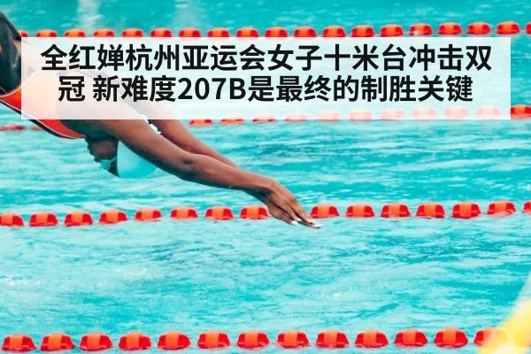 全红婵杭州亚运会女子十米台冲击双冠 新难度207B是最终的制胜关键