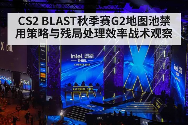 CS2 BLAST秋季赛G2地图池禁用策略与残局处理效率战术观察