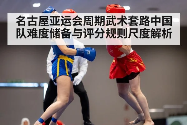 名古屋亚运会周期武术套路中国队难度储备与评分规则尺度解析