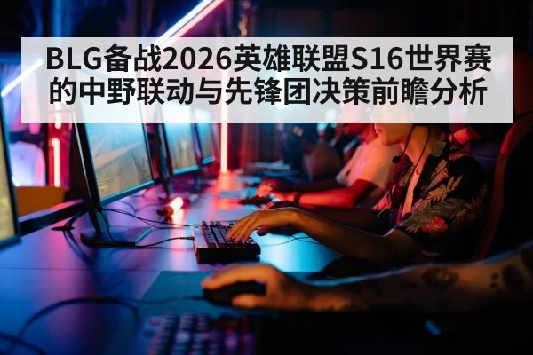 BLG备战2026英雄联盟S16世界赛的中野联动与先锋团决策前瞻分析