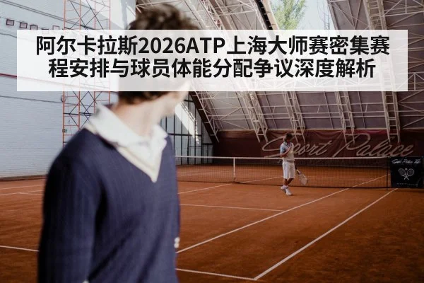 阿尔卡拉斯2026ATP上海大师赛密集赛程安排与球员体能分配争议深度解析