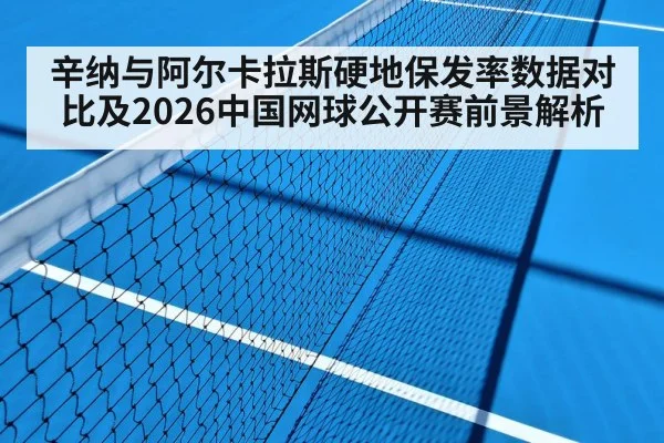 辛纳与阿尔卡拉斯硬地保发率数据对比及2026中国网球公开赛前景解析