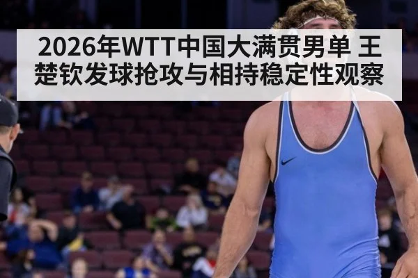 2026年WTT中国大满贯男单 王楚钦发球抢攻与相持稳定性观察