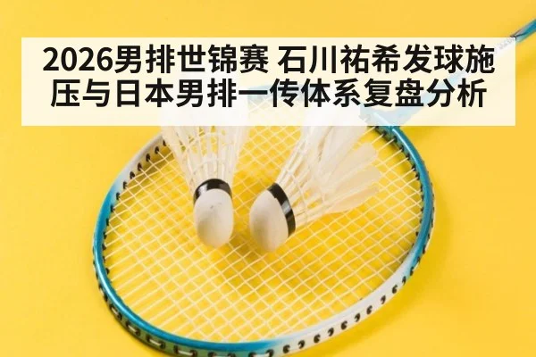 2026男排世锦赛 石川祐希发球施压与日本男排一传体系复盘分析