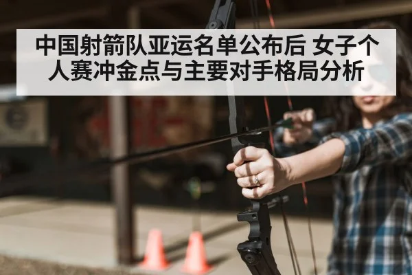 中国射箭队亚运名单公布后 女子个人赛冲金点与主要对手格局分析