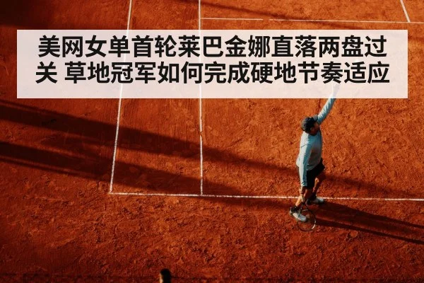 美网女单首轮莱巴金娜直落两盘过关 草地冠军如何完成硬地节奏适应
