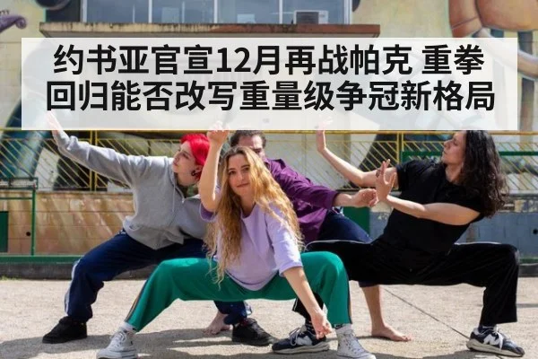 约书亚官宣12月再战帕克 重拳回归能否改写重量级争冠新格局