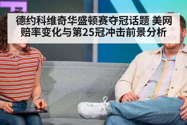 德约科维奇华盛顿赛夺冠话题 美网赔率变化与第25冠冲击前景分析
