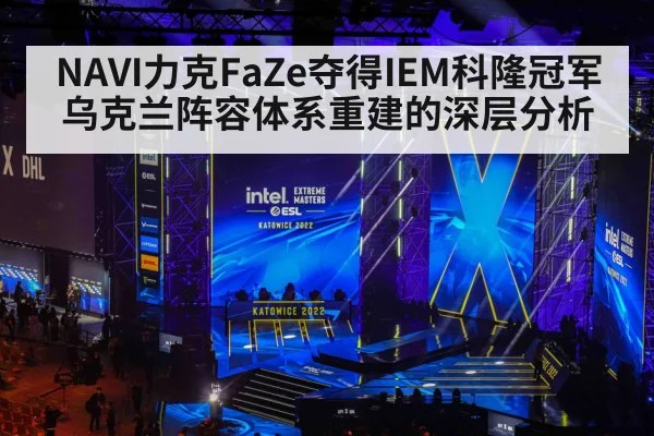 NAVI力克FaZe夺得IEM科隆冠军 乌克兰阵容体系重建的深层分析