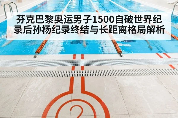 芬克巴黎奥运男子1500自破世界纪录后孙杨纪录终结与长距离格局解析