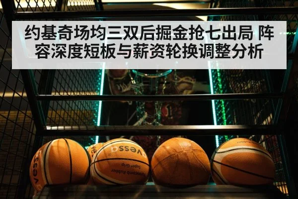 约基奇场均三双后掘金抢七出局 阵容深度短板与薪资轮换调整分析