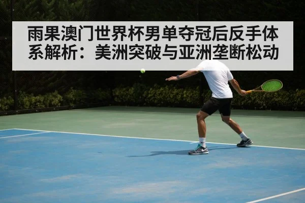 雨果澳门世界杯男单夺冠后反手体系解析：美洲突破与亚洲垄断松动