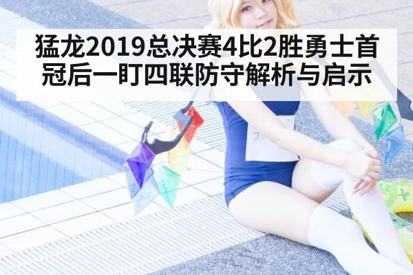 猛龙2019总决赛4比2胜勇士首冠后一盯四联防守解析与启示